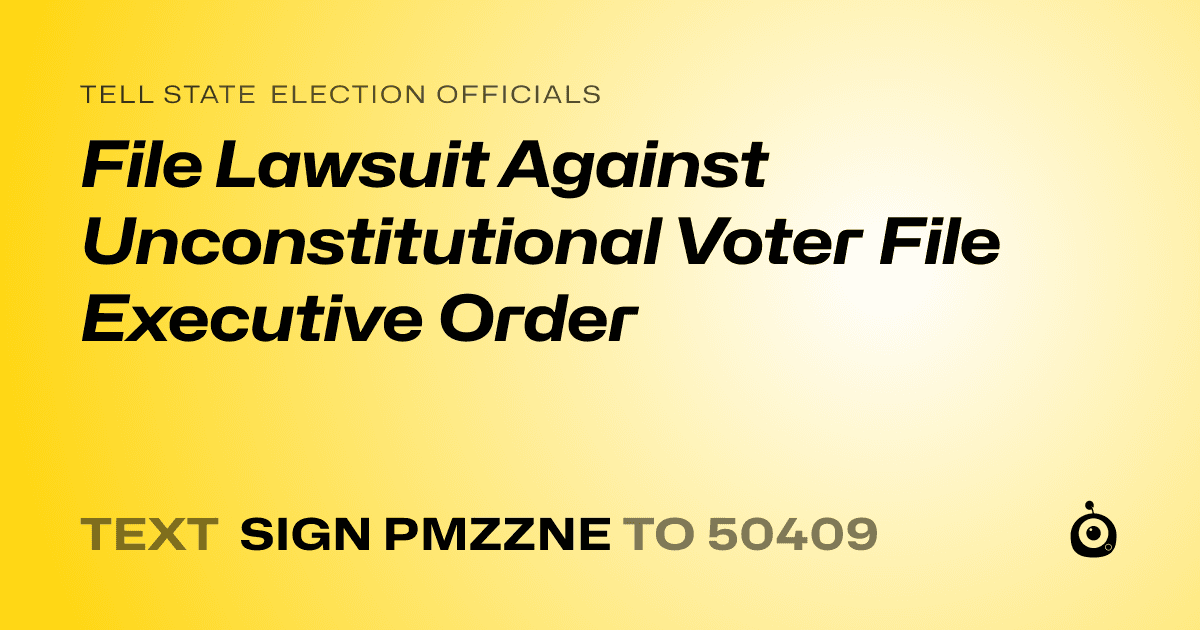 A shareable card that reads "tell State Election Officials: File Lawsuit Against Unconstitutional Voter File Executive Order" followed by "text sign PMZZNE to 50409"