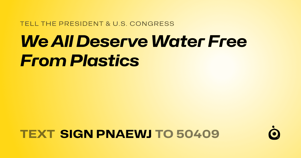 A shareable card that reads "tell the President & U.S. Congress: We All Deserve Water Free From Plastics" followed by "text sign PNAEWJ to 50409"