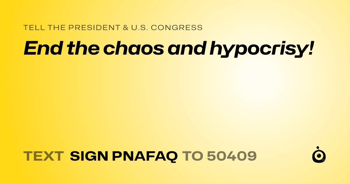 A shareable card that reads "tell the President & U.S. Congress: End the chaos and hypocrisy!" followed by "text sign PNAFAQ to 50409"