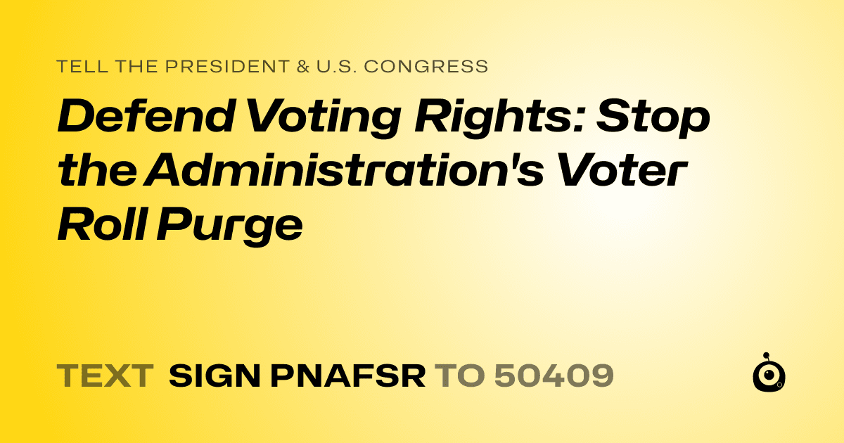A shareable card that reads "tell the President & U.S. Congress: Defend Voting Rights: Stop the Administration's Voter Roll Purge" followed by "text sign PNAFSR to 50409"
