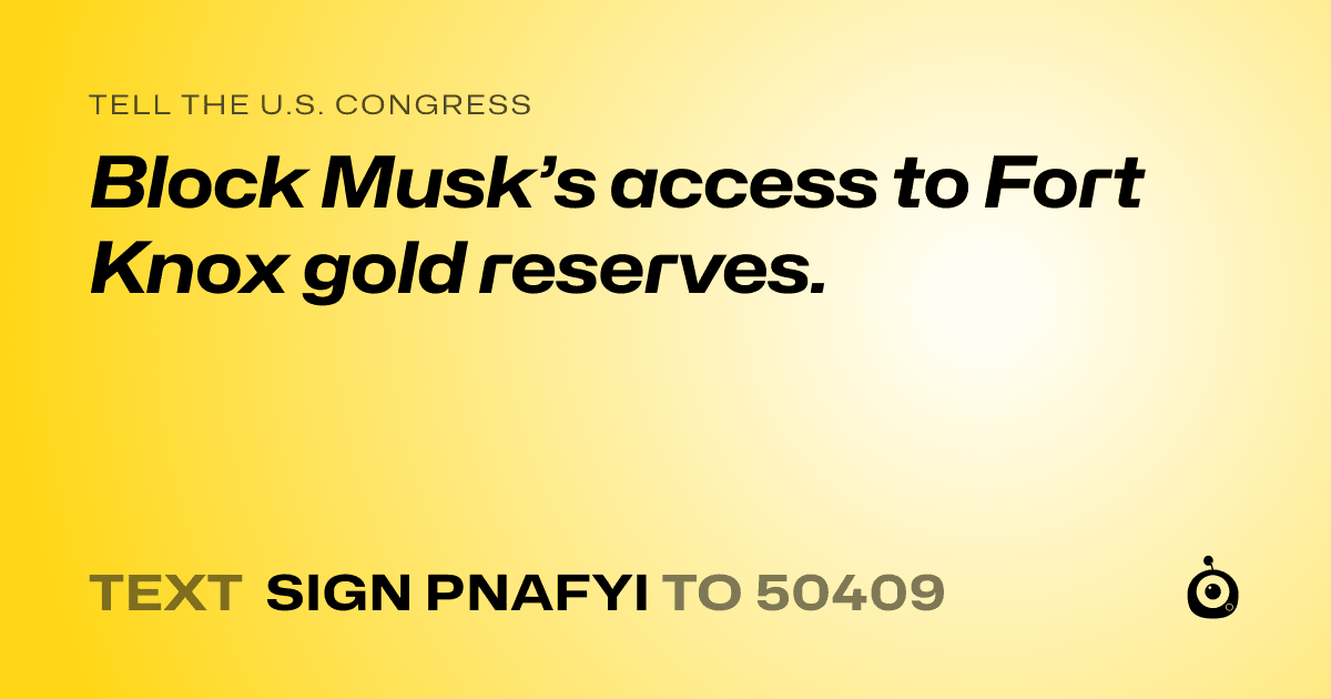 A shareable card that reads "tell the U.S. Congress: Block Musk’s access to Fort Knox gold reserves." followed by "text sign PNAFYI to 50409"