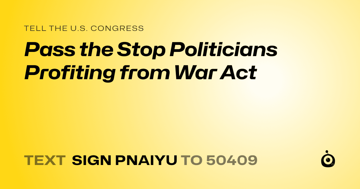 A shareable card that reads "tell the U.S. Congress: Pass the Stop Politicians Profiting from War Act" followed by "text sign PNAIYU to 50409"