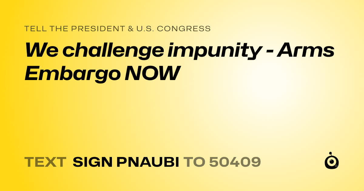 A shareable card that reads "tell the President & U.S. Congress: We challenge impunity - Arms Embargo NOW" followed by "text sign PNAUBI to 50409"