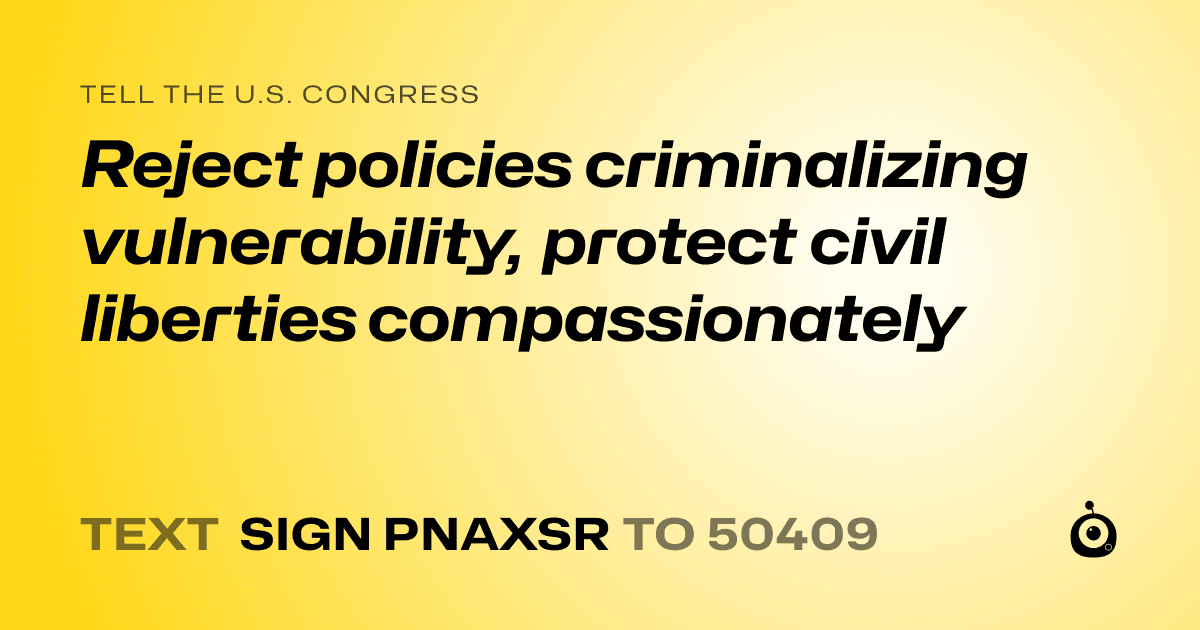 A shareable card that reads "tell the U.S. Congress: Reject policies criminalizing vulnerability, protect civil liberties compassionately" followed by "text sign PNAXSR to 50409"