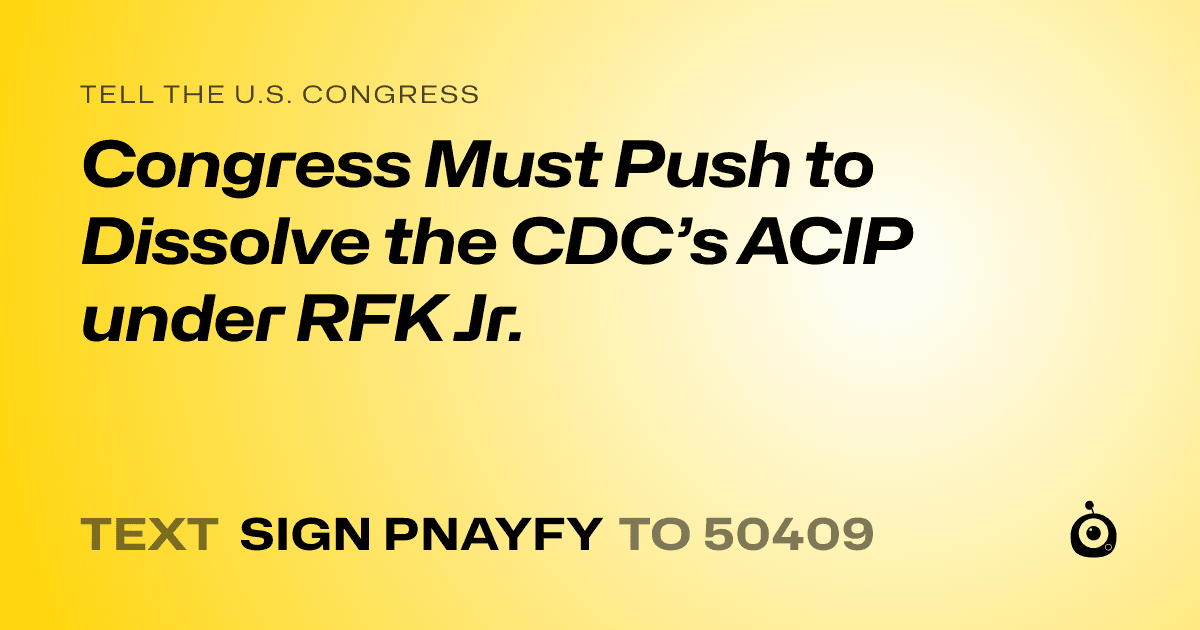 A shareable card that reads "tell the U.S. Congress: Congress Must Push to Dissolve the CDC’s ACIP under RFK Jr." followed by "text sign PNAYFY to 50409"