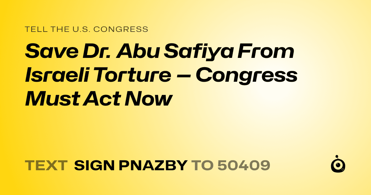 A shareable card that reads "tell the U.S. Congress: Save Dr. Abu Safiya From Israeli Torture — Congress Must Act Now" followed by "text sign PNAZBY to 50409"