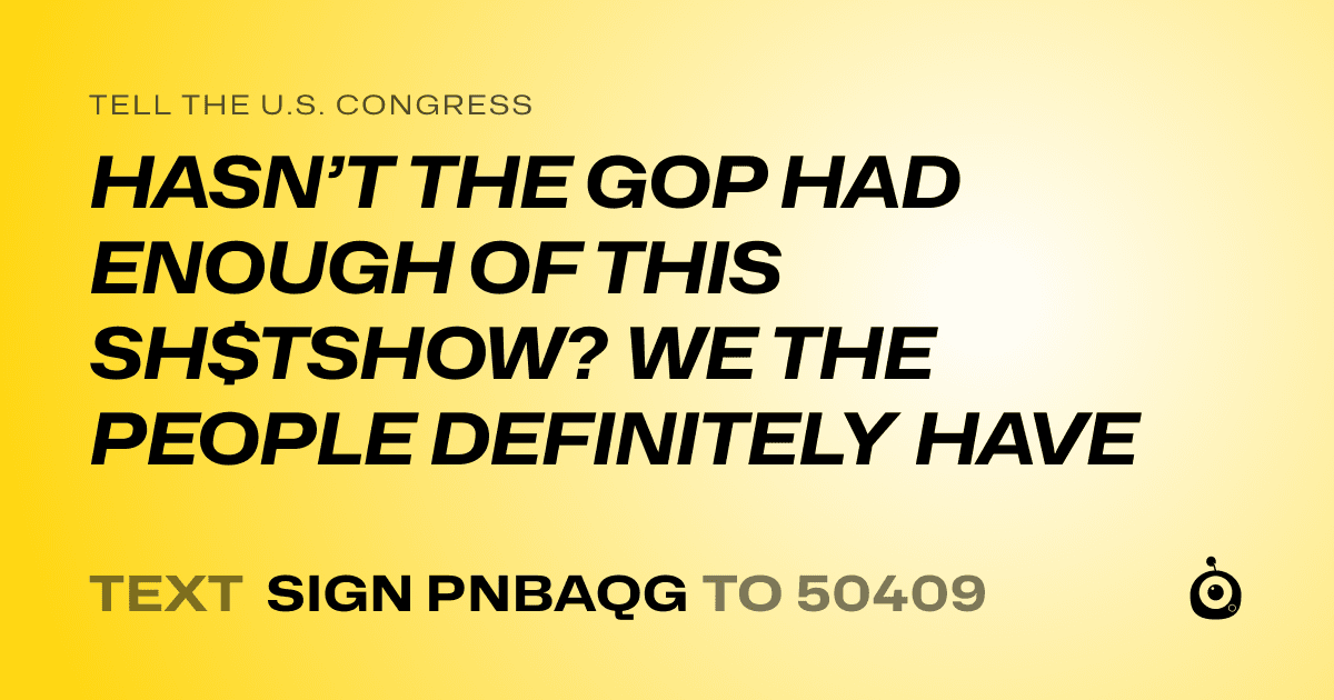 A shareable card that reads "tell the U.S. Congress: HASN’T THE GOP HAD ENOUGH OF THIS SH$TSHOW? WE THE PEOPLE DEFINITELY HAVE" followed by "text sign PNBAQG to 50409"