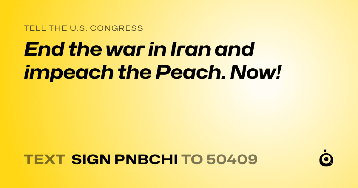 A shareable card that reads "tell the U.S. Congress: End the war in Iran and impeach the Peach. Now!" followed by "text sign PNBCHI to 50409"