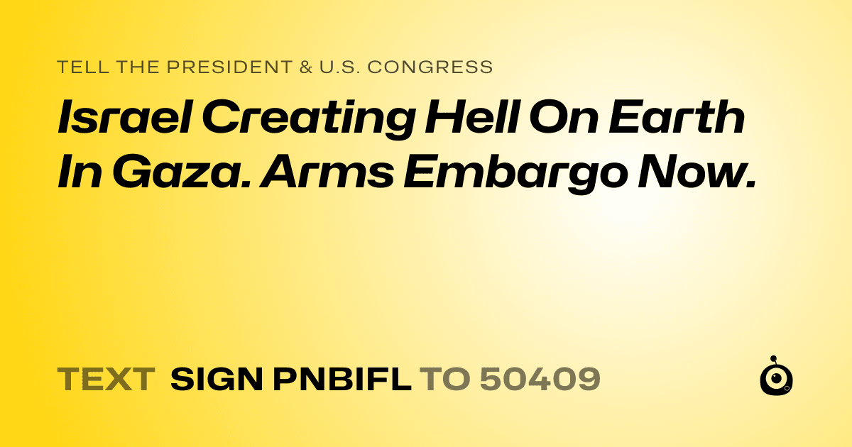 A shareable card that reads "tell the President & U.S. Congress: Israel Creating Hell On Earth In Gaza. Arms Embargo Now." followed by "text sign PNBIFL to 50409"