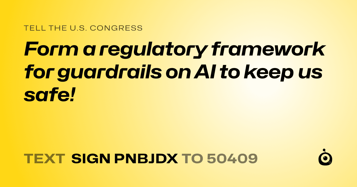 A shareable card that reads "tell the U.S. Congress: Form a regulatory framework for guardrails on AI to keep us safe!" followed by "text sign PNBJDX to 50409"