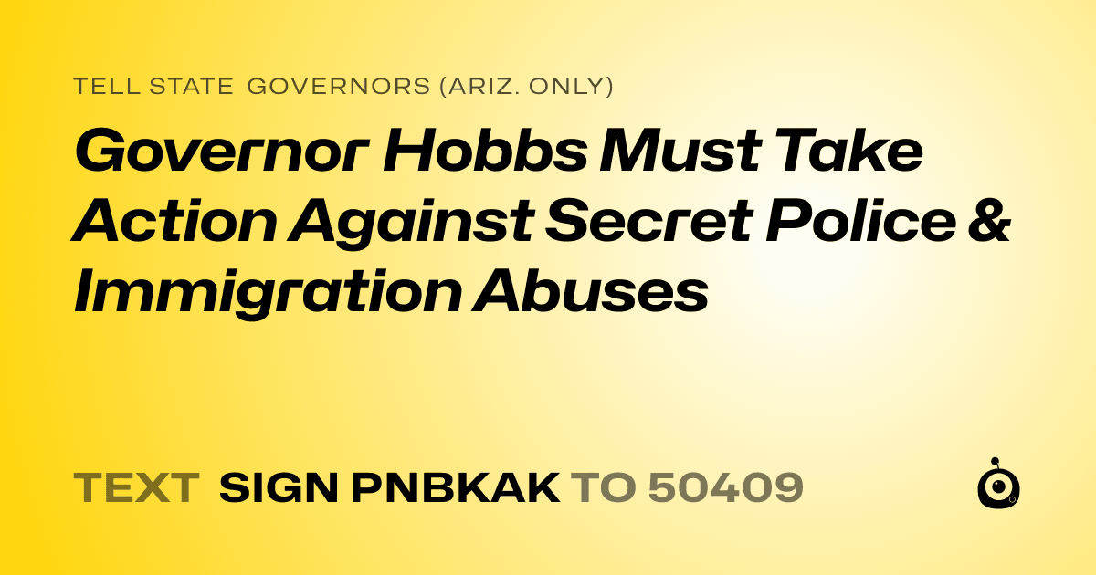 A shareable card that reads "tell State Governors (Ariz. only): Governor Hobbs Must Take Action Against Secret Police & Immigration Abuses" followed by "text sign PNBKAK to 50409"