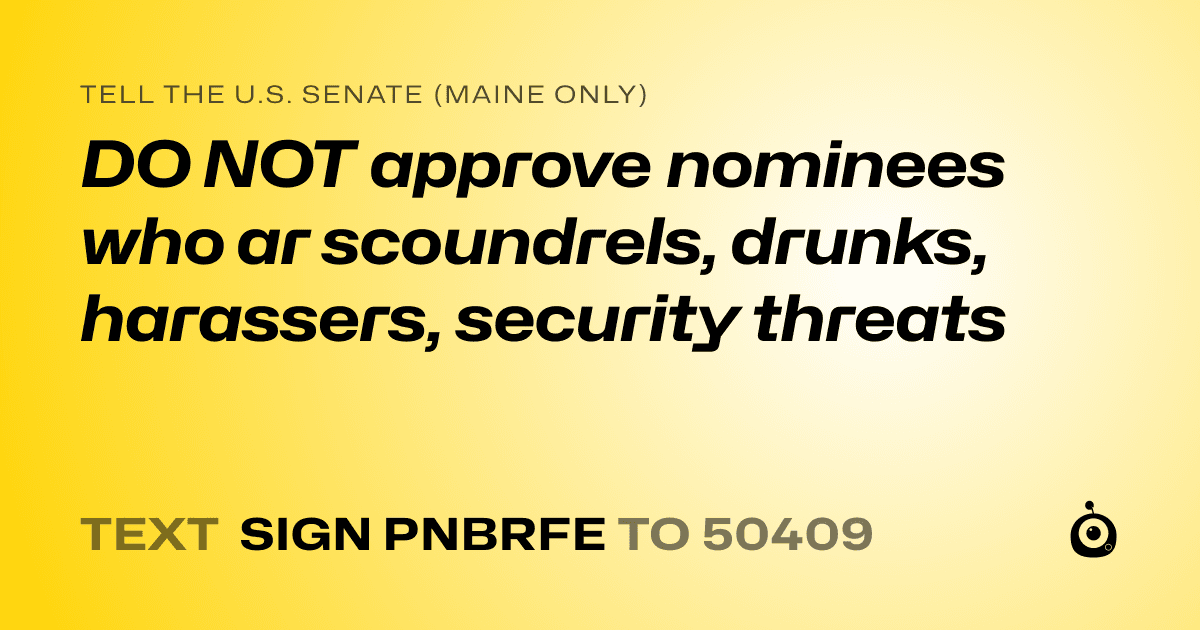 A shareable card that reads "tell the U.S. Senate (Maine only): DO NOT approve nominees who ar scoundrels, drunks, harassers, security threats" followed by "text sign PNBRFE to 50409"
