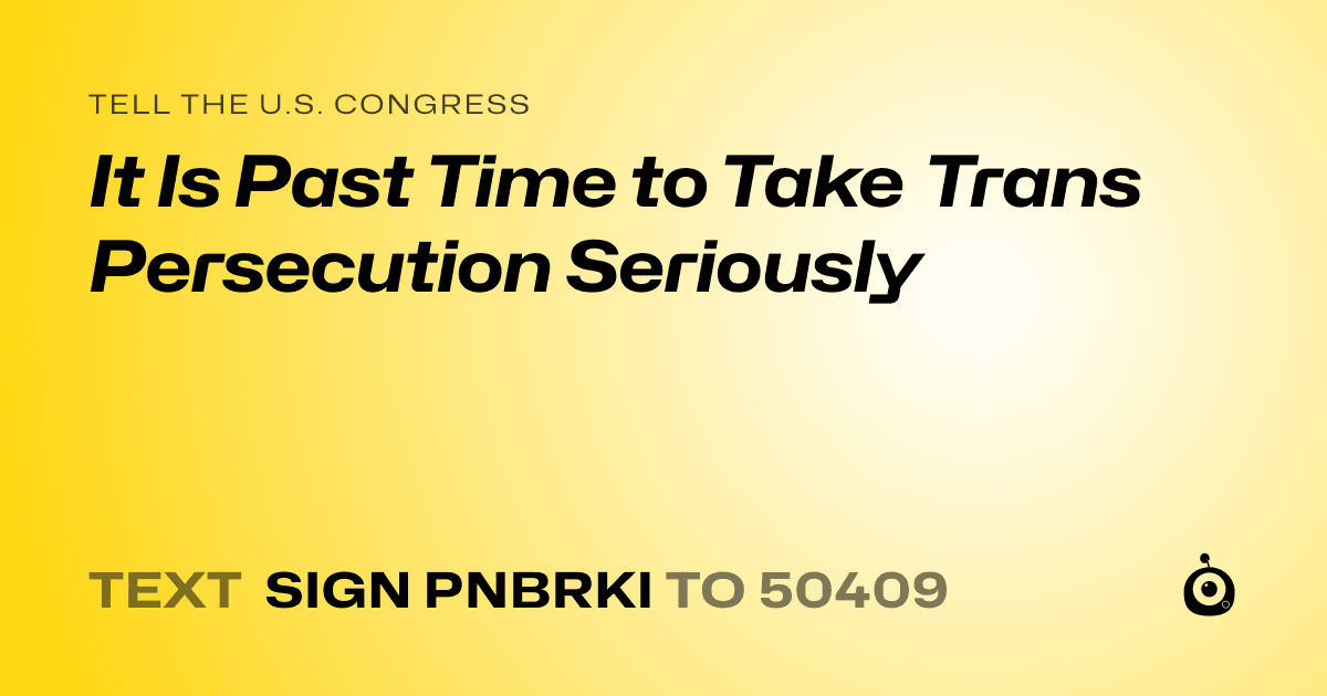 A shareable card that reads "tell the U.S. Congress: It Is Past Time to Take Trans Persecution Seriously" followed by "text sign PNBRKI to 50409"