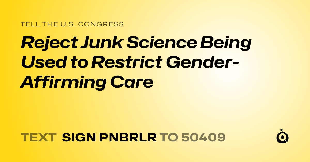 A shareable card that reads "tell the U.S. Congress: Reject Junk Science Being Used to Restrict Gender-Affirming Care" followed by "text sign PNBRLR to 50409"