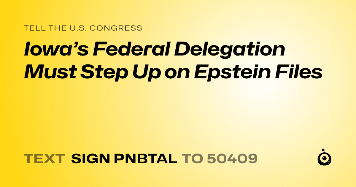 A shareable card that reads "tell the U.S. Congress: Iowa’s Federal Delegation Must Step Up on Epstein Files" followed by "text sign PNBTAL to 50409"