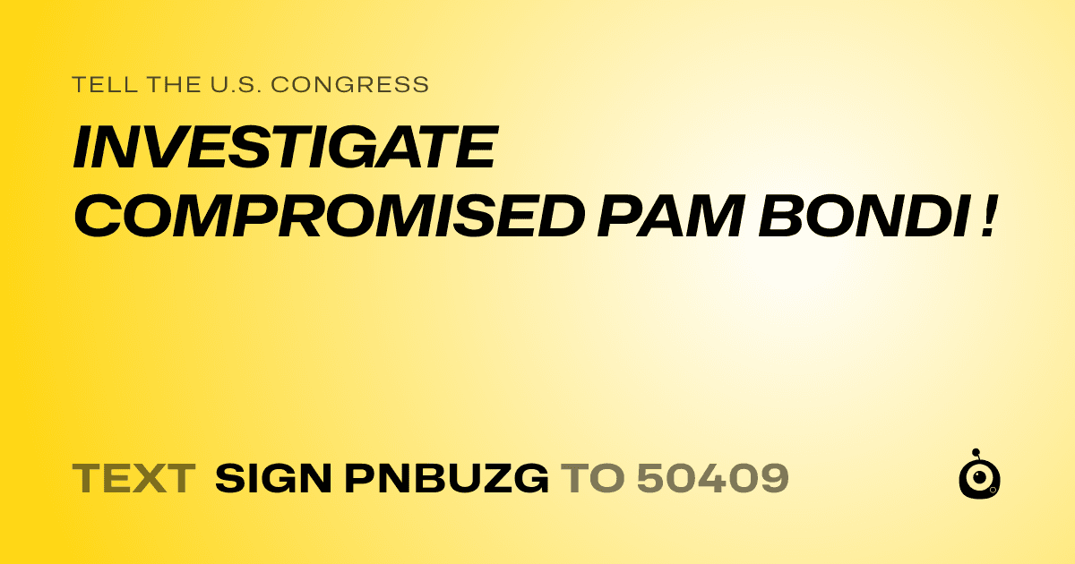 A shareable card that reads "tell the U.S. Congress: INVESTIGATE COMPROMISED PAM BONDI !" followed by "text sign PNBUZG to 50409"