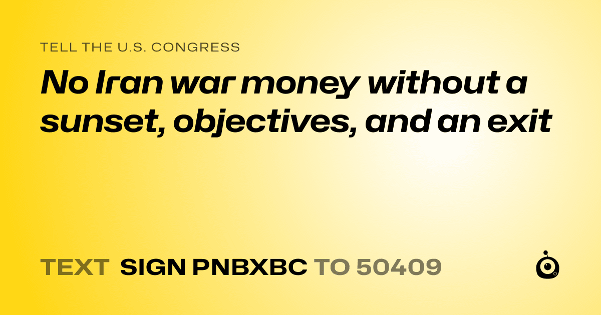 A shareable card that reads "tell the U.S. Congress: No Iran war money without a sunset, objectives, and an exit" followed by "text sign PNBXBC to 50409"