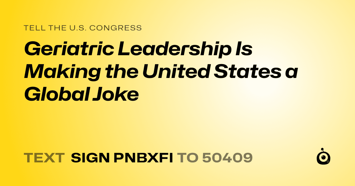 A shareable card that reads "tell the U.S. Congress: Geriatric Leadership Is Making the United States a Global Joke" followed by "text sign PNBXFI to 50409"
