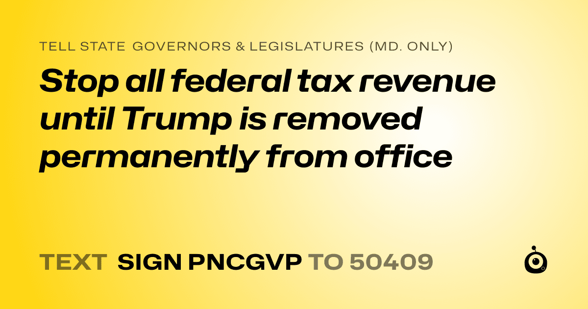 A shareable card that reads "tell State Governors & Legislatures (Md. only): Stop all federal tax revenue until Trump is removed permanently from office" followed by "text sign PNCGVP to 50409"