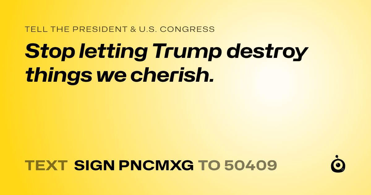 A shareable card that reads "tell the President & U.S. Congress: Stop letting Trump destroy things we cherish." followed by "text sign PNCMXG to 50409"