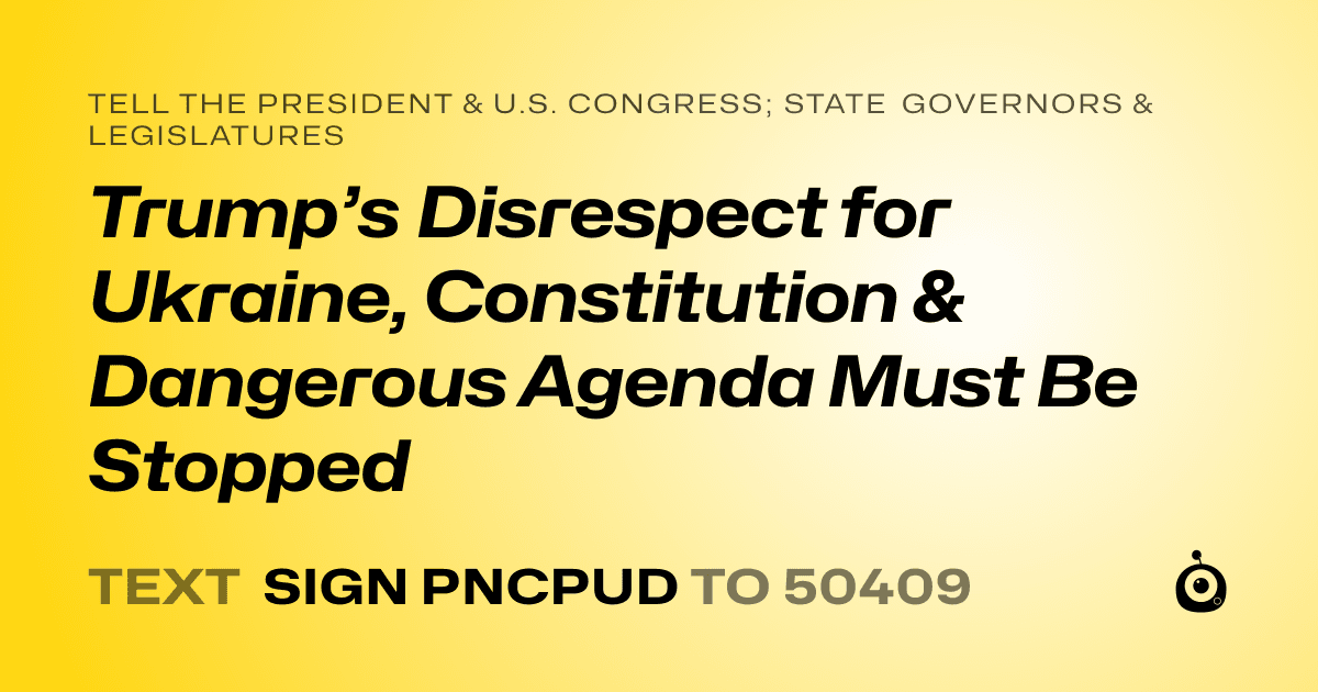 A shareable card that reads "tell the President & U.S. Congress; State Governors & Legislatures: Trump’s Disrespect for Ukraine, Constitution & Dangerous Agenda Must Be Stopped" followed by "text sign PNCPUD to 50409"
