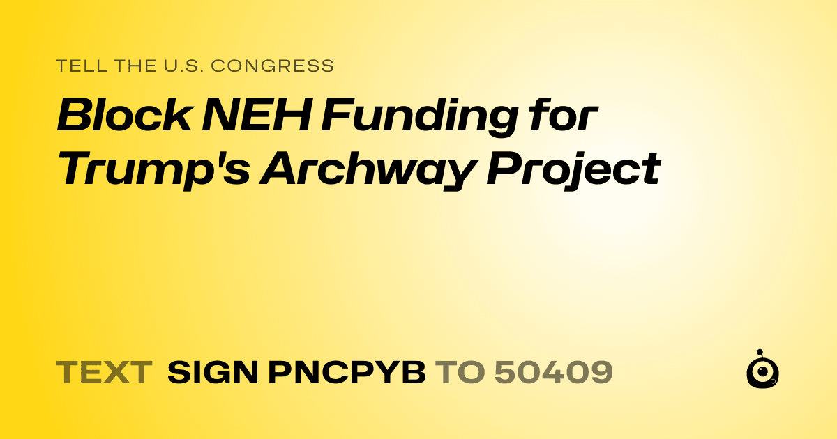A shareable card that reads "tell the U.S. Congress: Block NEH Funding for Trump's Archway Project" followed by "text sign PNCPYB to 50409"