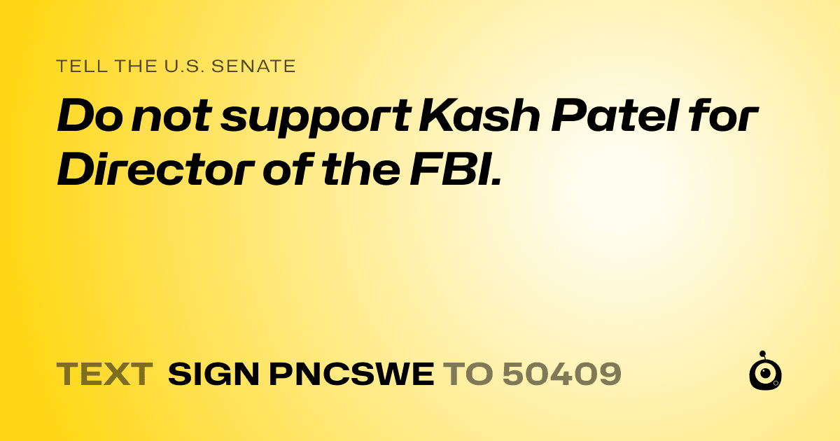 A shareable card that reads "tell the U.S. Senate: Do not support Kash Patel for Director of the FBI." followed by "text sign PNCSWE to 50409"