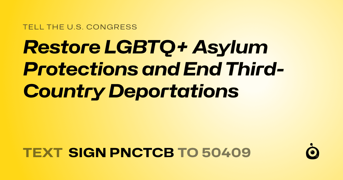 A shareable card that reads "tell the U.S. Congress: Restore LGBTQ+ Asylum Protections and End Third-Country Deportations" followed by "text sign PNCTCB to 50409"
