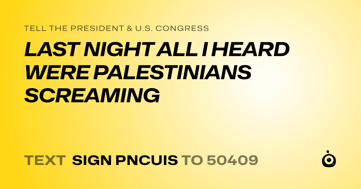A shareable card that reads "tell the President & U.S. Congress: LAST NIGHT ALL I HEARD WERE PALESTINIANS SCREAMING" followed by "text sign PNCUIS to 50409"