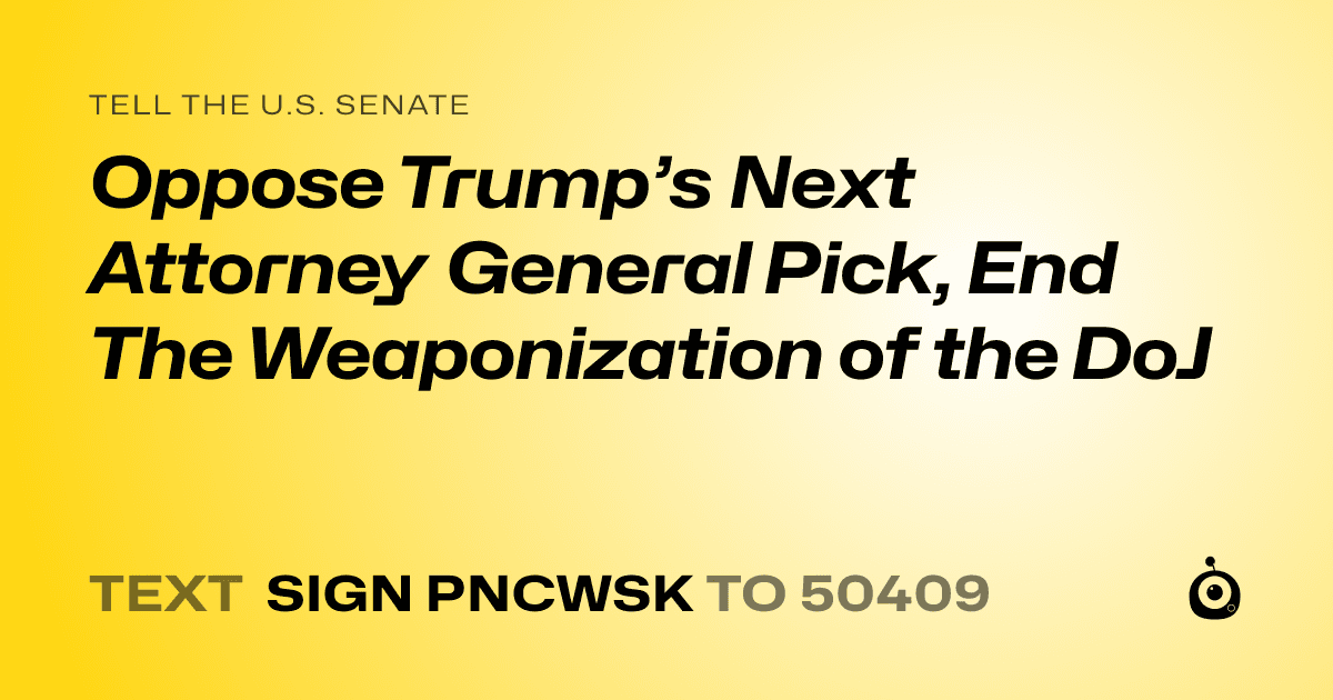 A shareable card that reads "tell the U.S. Senate: Oppose Trump’s Next Attorney General Pick, End The Weaponization of the DoJ" followed by "text sign PNCWSK to 50409"