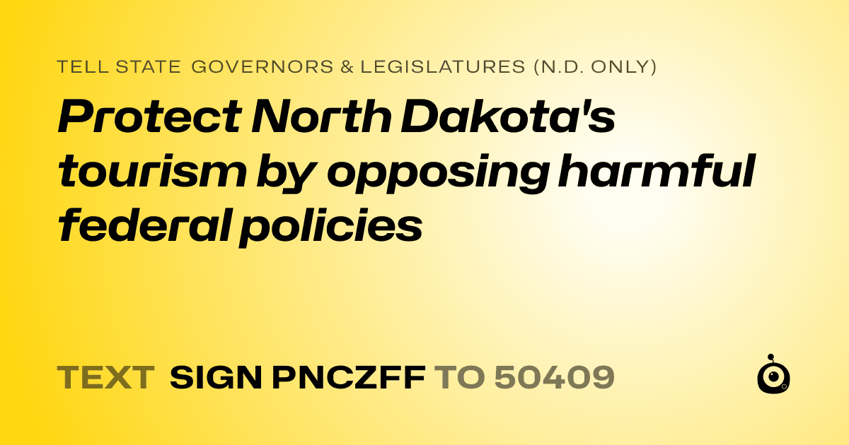 A shareable card that reads "tell State Governors & Legislatures (N.D. only): Protect North Dakota's tourism by opposing harmful federal policies" followed by "text sign PNCZFF to 50409"