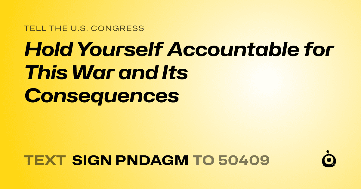 A shareable card that reads "tell the U.S. Congress: Hold Yourself Accountable for This War and Its Consequences" followed by "text sign PNDAGM to 50409"