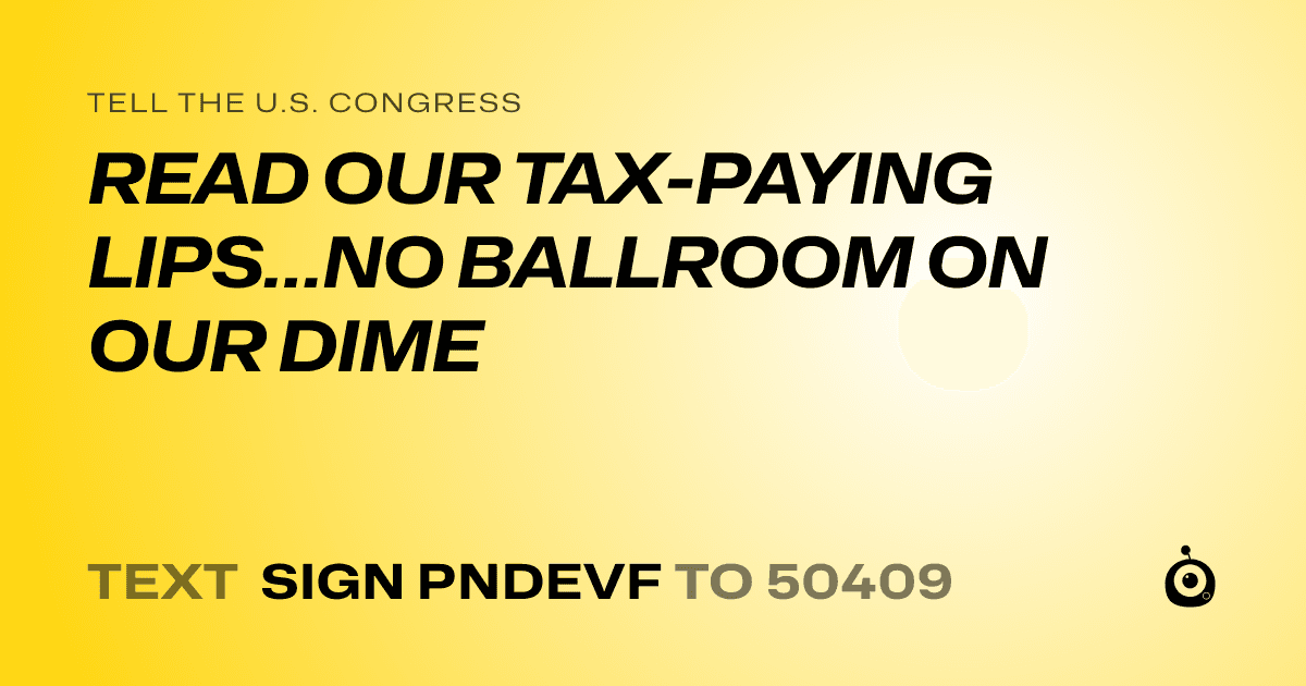A shareable card that reads "tell the U.S. Congress: READ OUR TAX-PAYING LIPS…NO BALLROOM ON OUR DIME" followed by "text sign PNDEVF to 50409"