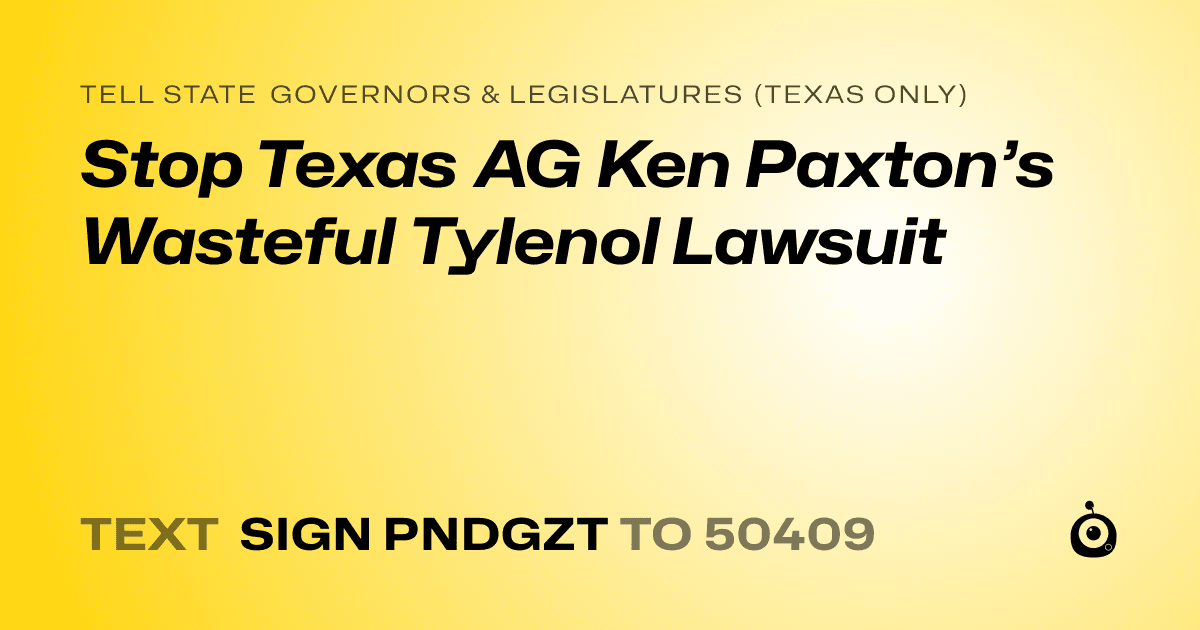 A shareable card that reads "tell State Governors & Legislatures (Texas only): Stop Texas AG Ken Paxton’s Wasteful Tylenol Lawsuit" followed by "text sign PNDGZT to 50409"