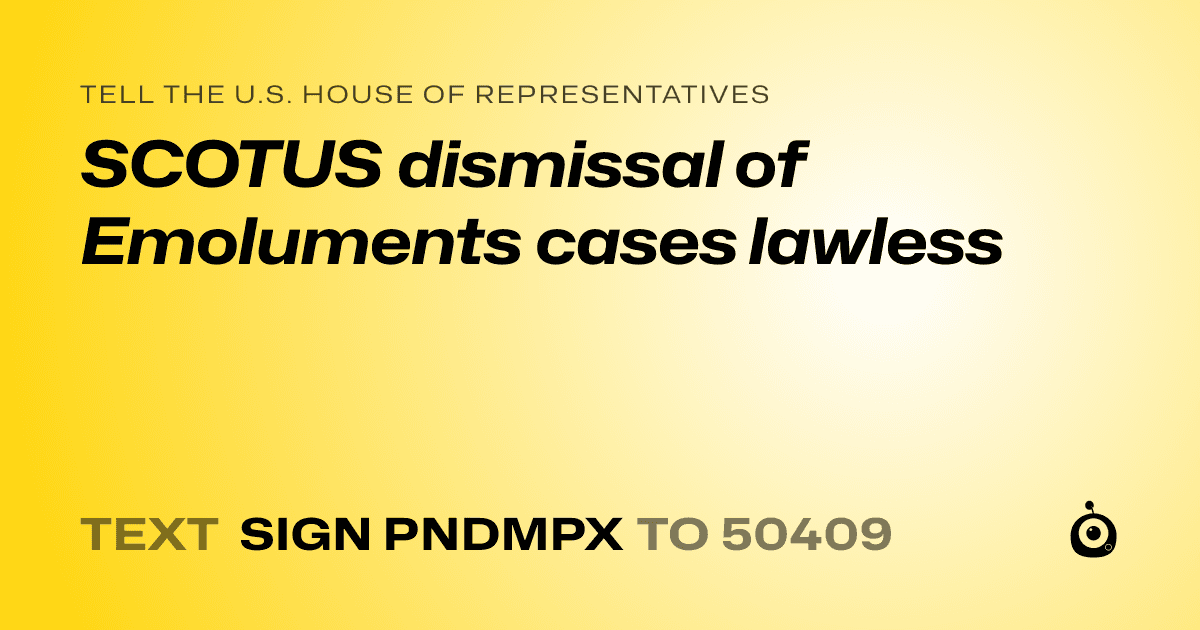 A shareable card that reads "tell the U.S. House of Representatives: SCOTUS dismissal of Emoluments cases lawless" followed by "text sign PNDMPX to 50409"