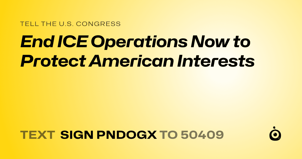 A shareable card that reads "tell the U.S. Congress: End ICE Operations Now to Protect American Interests" followed by "text sign PNDOGX to 50409"