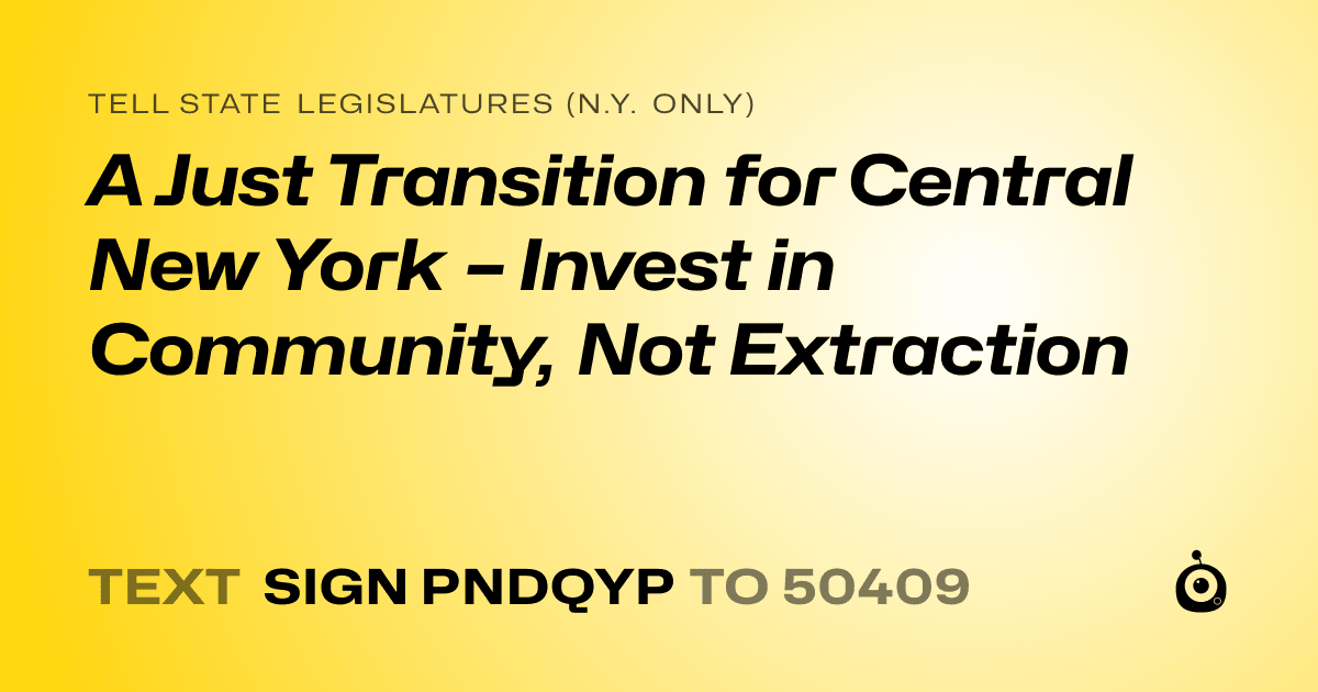 A shareable card that reads "tell State Legislatures (N.Y. only): A Just Transition for Central New York – Invest in Community, Not Extraction" followed by "text sign PNDQYP to 50409"
