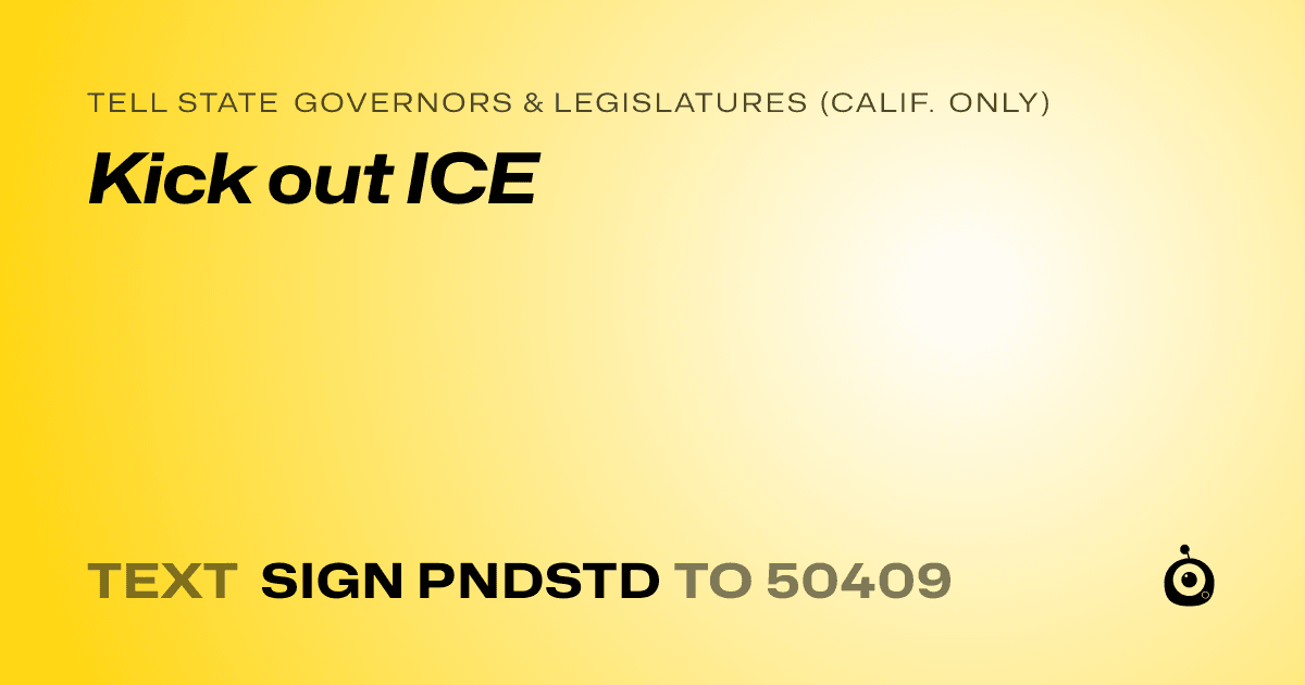 A shareable card that reads "tell State Governors & Legislatures (Calif. only): Kick out ICE" followed by "text sign PNDSTD to 50409"