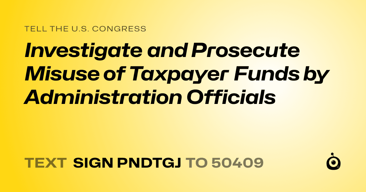 A shareable card that reads "tell the U.S. Congress: Investigate and Prosecute Misuse of Taxpayer Funds by Administration Officials" followed by "text sign PNDTGJ to 50409"