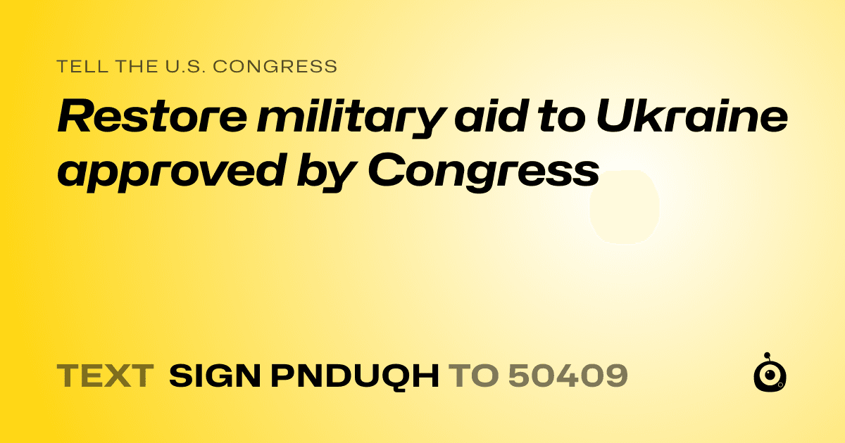 A shareable card that reads "tell the U.S. Congress: Restore military aid to Ukraine approved by Congress" followed by "text sign PNDUQH to 50409"