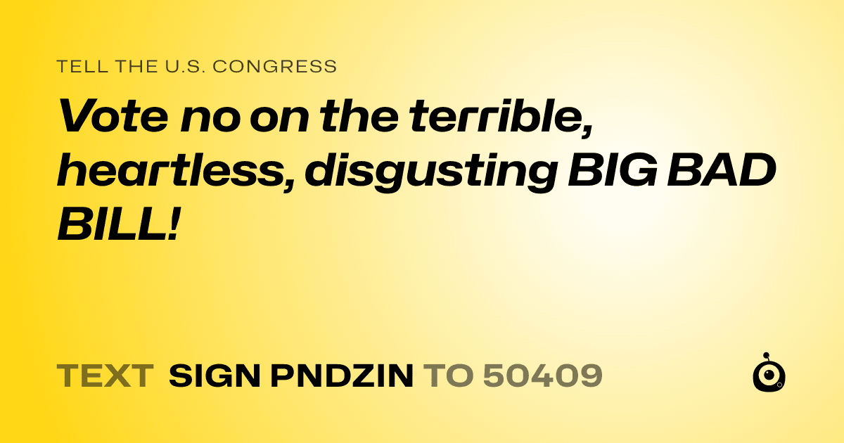 A shareable card that reads "tell the U.S. Congress: Vote no on the terrible, heartless, disgusting BIG BAD BILL!" followed by "text sign PNDZIN to 50409"