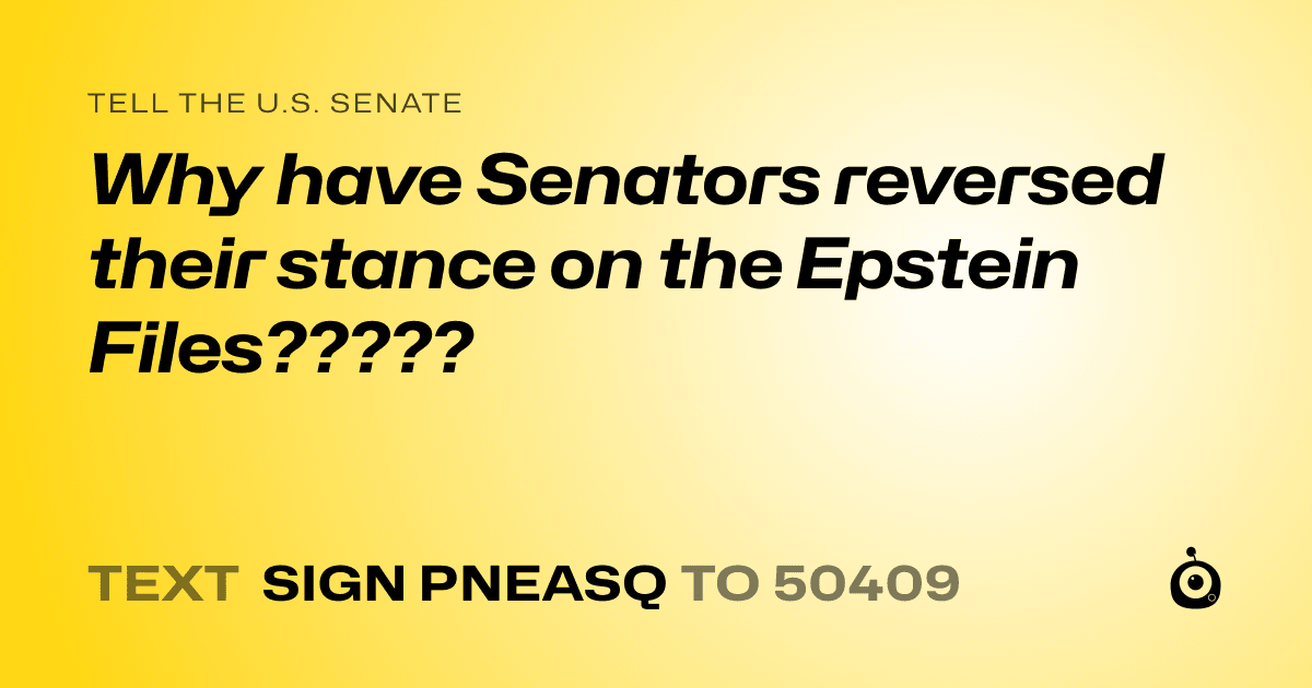 A shareable card that reads "tell the U.S. Senate: Why have Senators reversed their stance on the Epstein Files?????" followed by "text sign PNEASQ to 50409"