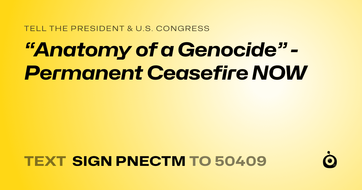 A shareable card that reads "tell the President & U.S. Congress: “Anatomy of a Genocide” - Permanent Ceasefire NOW" followed by "text sign PNECTM to 50409"