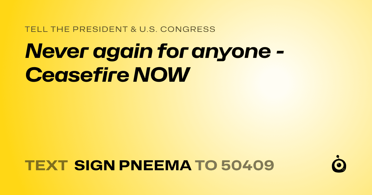 A shareable card that reads "tell the President & U.S. Congress: Never again for anyone - Ceasefire NOW" followed by "text sign PNEEMA to 50409"