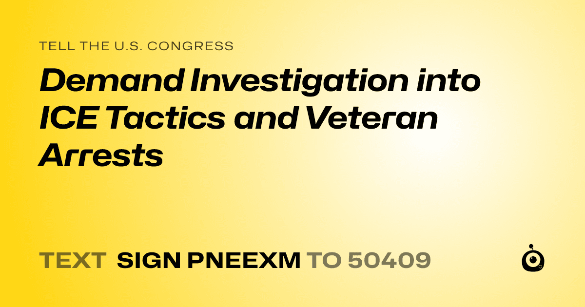 A shareable card that reads "tell the U.S. Congress: Demand Investigation into ICE Tactics and Veteran Arrests" followed by "text sign PNEEXM to 50409"