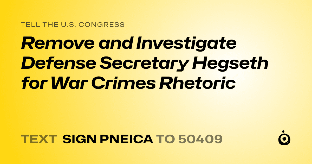 A shareable card that reads "tell the U.S. Congress: Remove and Investigate Defense Secretary Hegseth for War Crimes Rhetoric" followed by "text sign PNEICA to 50409"