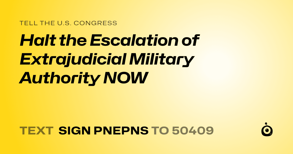 A shareable card that reads "tell the U.S. Congress: Halt the Escalation of Extrajudicial Military Authority NOW" followed by "text sign PNEPNS to 50409"