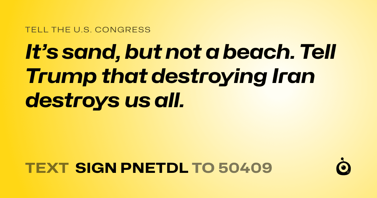 A shareable card that reads "tell the U.S. Congress: It’s sand, but not a beach. Tell Trump that destroying Iran destroys us all." followed by "text sign PNETDL to 50409"