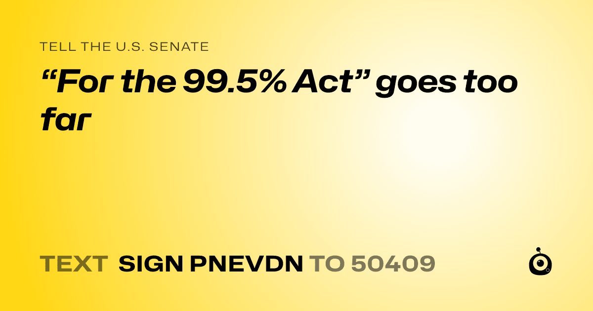 A shareable card that reads "tell the U.S. Senate: “For the 99.5% Act” goes too far" followed by "text sign PNEVDN to 50409"