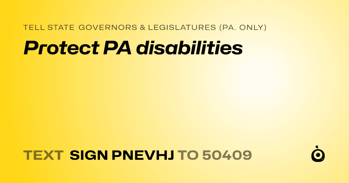 A shareable card that reads "tell State Governors & Legislatures (Pa. only): Protect PA disabilities" followed by "text sign PNEVHJ to 50409"